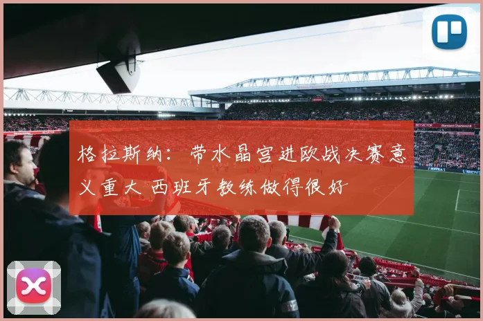 格拉斯纳：带水晶宫进欧战决赛意义重大 西班牙教练做得很好