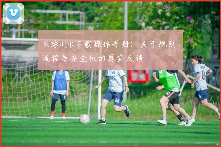买球app下载操作手册：关于规则、流程与安全性的真实反馈