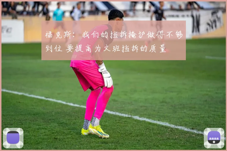 福克斯：我们的挡拆掩护做得不够到位 要提高为文班挡拆的质量