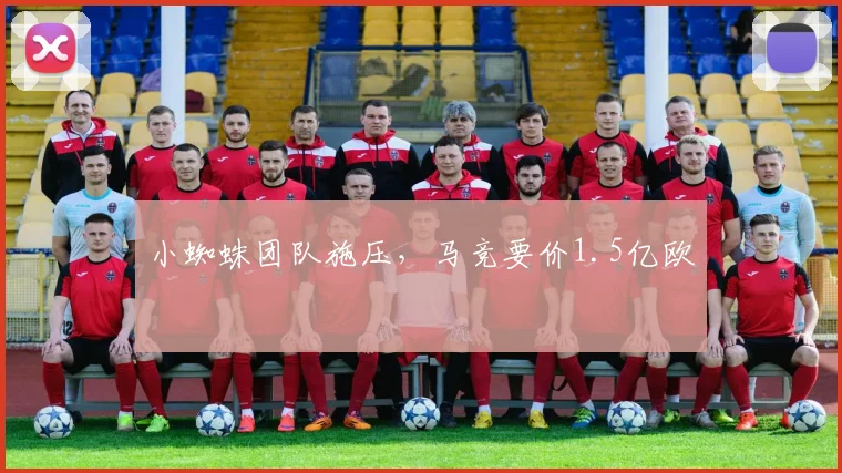 小蜘蛛团队施压，马竞要价1.5亿欧