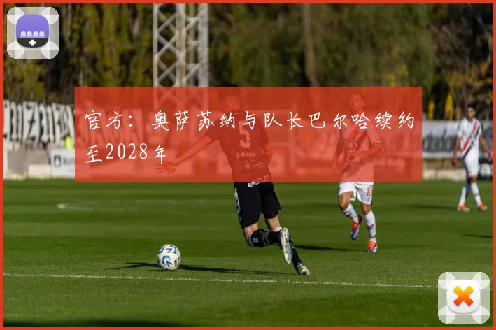 官方：奥萨苏纳与队长巴尔哈续约至2028年